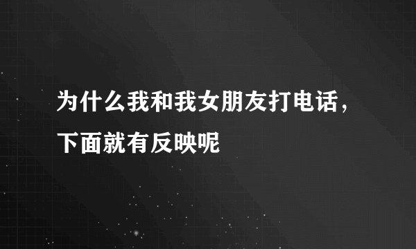 为什么我和我女朋友打电话，下面就有反映呢