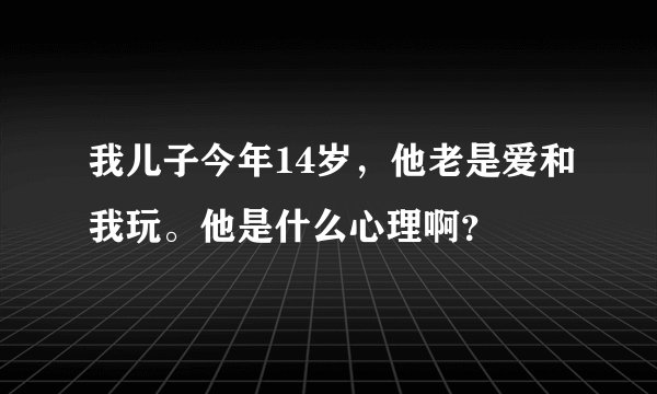 我儿子今年14岁，他老是爱和我玩。他是什么心理啊？