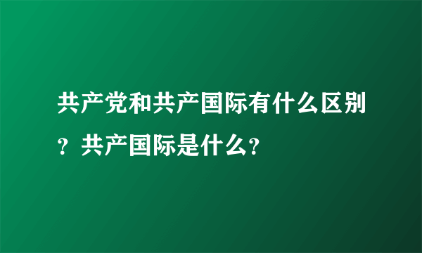 共产党和共产国际有什么区别？共产国际是什么？