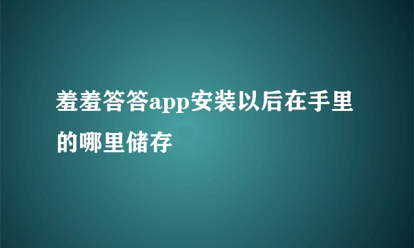 羞羞答答app安装以后在手里的哪里储存