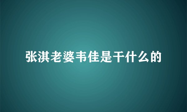张淇老婆韦佳是干什么的