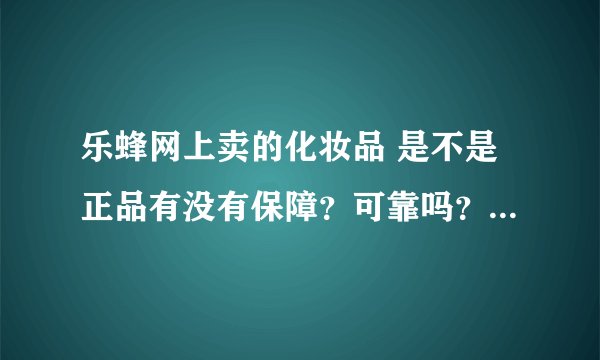 乐蜂网上卖的化妆品 是不是正品有没有保障？可靠吗？保真吗 ？如果是假货怎么办 有什么服务承诺吗？