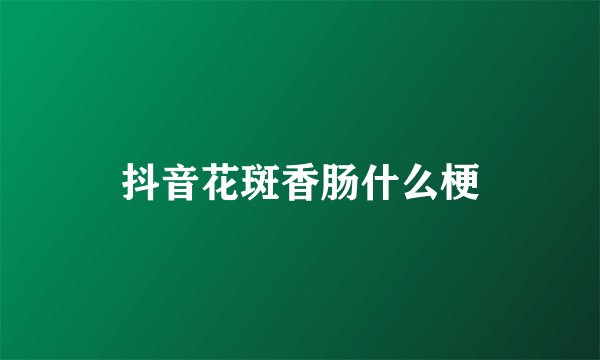 抖音花斑香肠什么梗