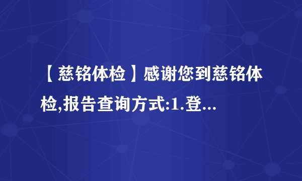 【慈铭体检】感谢您到慈铭体检,报告查询方式:1.登录:r怎么查看
