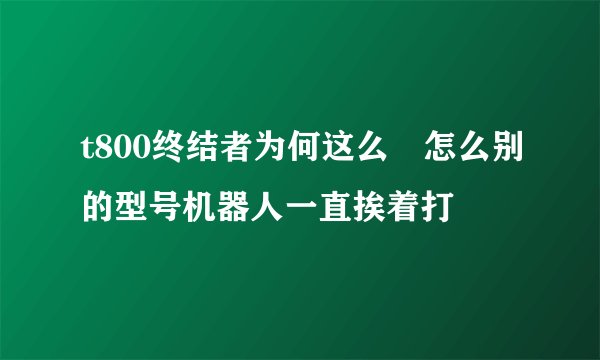 t800终结者为何这么屌怎么别的型号机器人一直挨着打