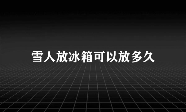 雪人放冰箱可以放多久