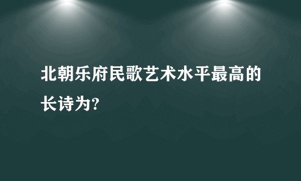北朝乐府民歌艺术水平最高的长诗为?