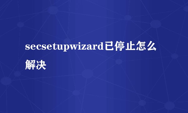 secsetupwizard已停止怎么解决