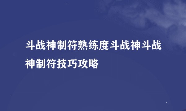 斗战神制符熟练度斗战神斗战神制符技巧攻略