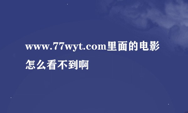 www.77wyt.com里面的电影怎么看不到啊
