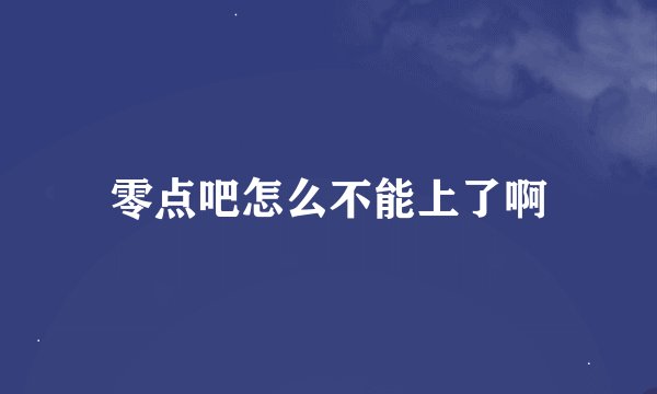零点吧怎么不能上了啊