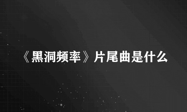 《黑洞频率》片尾曲是什么