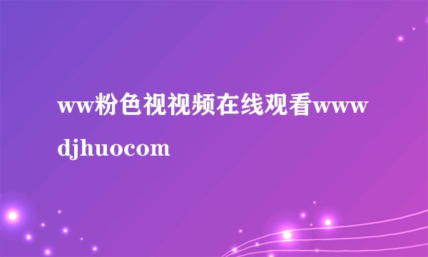 ww粉色视视频在线观看wwwdjhuocom