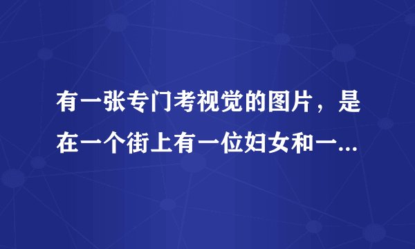 有一张专门考视觉的图片，是在一个街上有一位妇女和一个老人，是油画画的，听说找出9个头的智商180