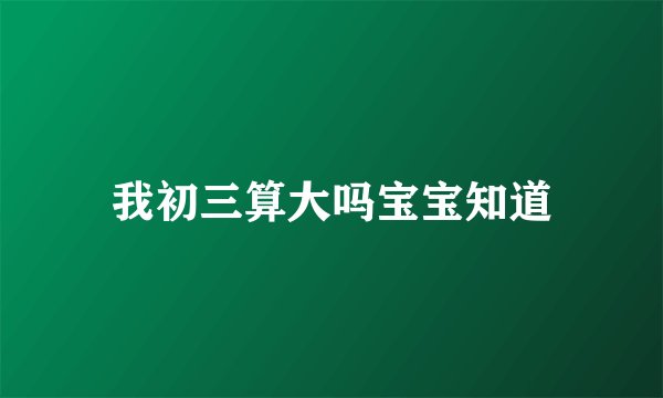 我初三算大吗宝宝知道