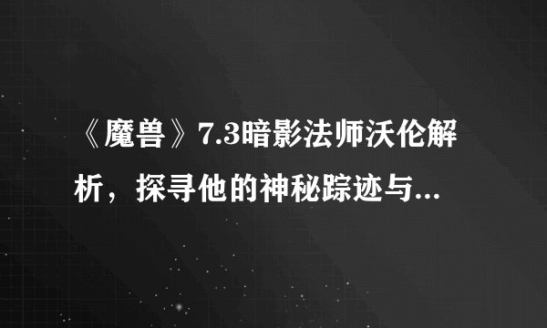 《魔兽》7.3暗影法师沃伦解析，探寻他的神秘踪迹与强大技能！