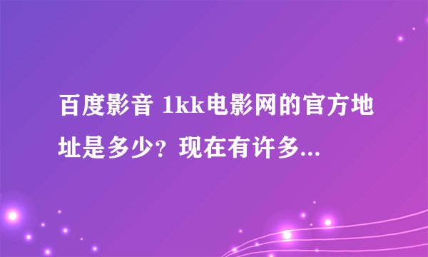 百度影音 1kk电影网的官方地址是多少？现在有许多假冒的，求正确的！