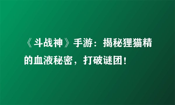 《斗战神》手游：揭秘狸猫精的血液秘密，打破谜团！