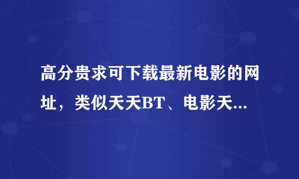 高分贵求可下载最新电影的网址，类似天天BT、电影天堂的网址谢谢！