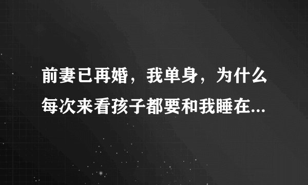 前妻已再婚，我单身，为什么每次来看孩子都要和我睡在一起呢？叫她离婚又不愿意？她到底是什么想法和目的