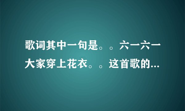 歌词其中一句是。。六一六一大家穿上花衣。。这首歌的歌名叫啥