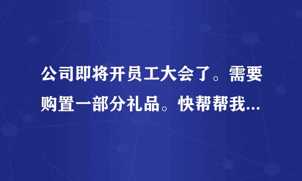 公司即将开员工大会了。需要购置一部分礼品。快帮帮我~~~~~~~~