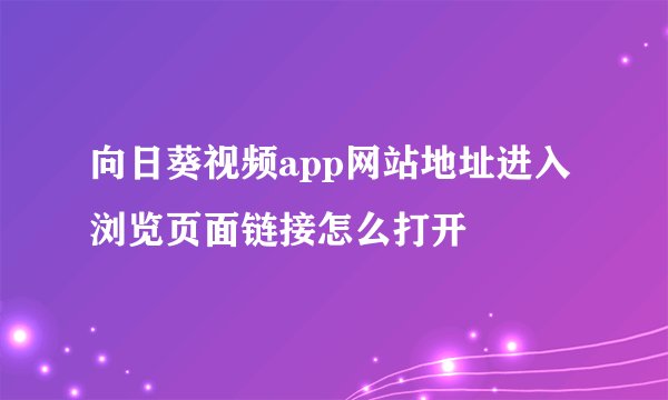 向日葵视频app网站地址进入浏览页面链接怎么打开
