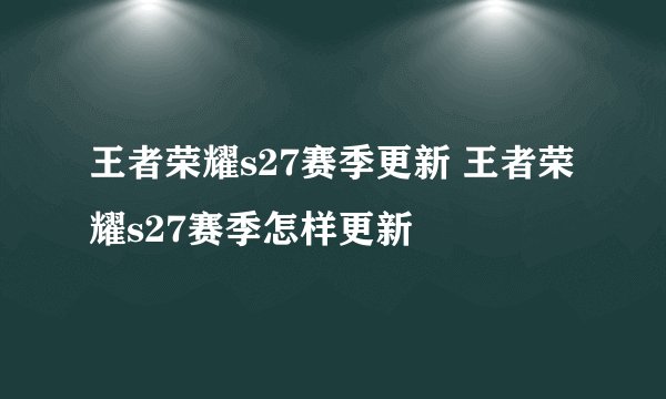 王者荣耀s27赛季更新 王者荣耀s27赛季怎样更新