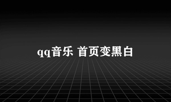 qq音乐 首页变黑白