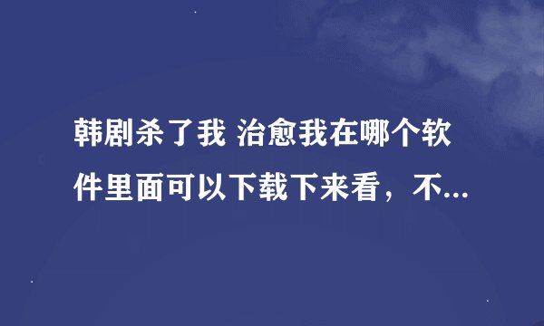 韩剧杀了我 治愈我在哪个软件里面可以下载下来看，不要B站也不要百度网盘。知道请回答！谢谢！