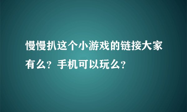 慢慢扒这个小游戏的链接大家有么？手机可以玩么？