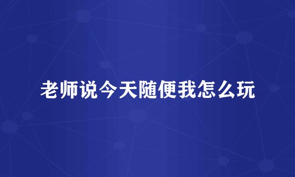 老师说今天随便我怎么玩