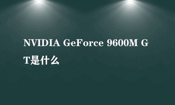NVIDIA GeForce 9600M GT是什么