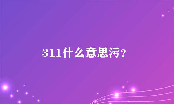 311什么意思污？