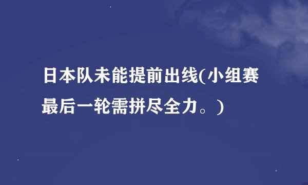 日本队未能提前出线(小组赛最后一轮需拼尽全力。)