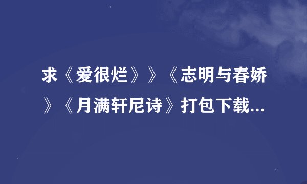 求《爱很烂》》《志明与春娇》《月满轩尼诗》打包下载，发邮箱。。