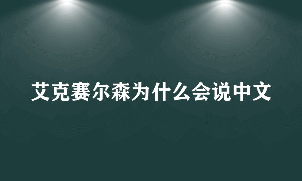 艾克赛尔森为什么会说中文