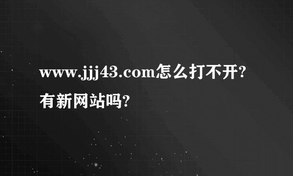 www.jjj43.com怎么打不开?有新网站吗?
