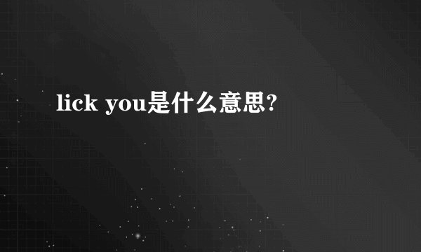 lick you是什么意思?