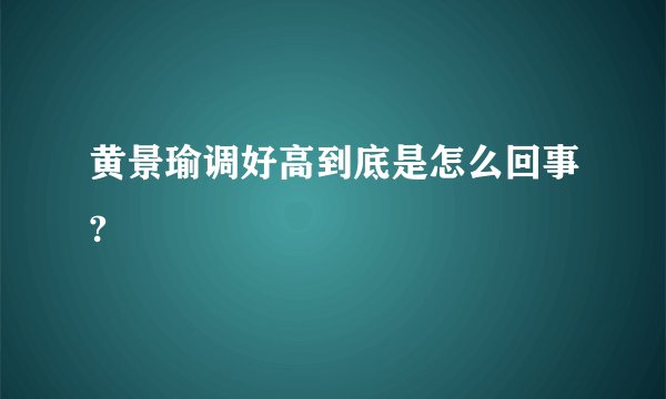 黄景瑜调好高到底是怎么回事?