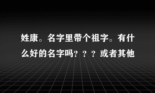 姓康。名字里带个祖字。有什么好的名字吗？？？或者其他