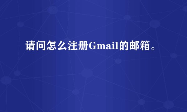 请问怎么注册Gmail的邮箱。