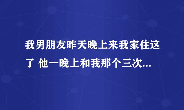 我男朋友昨天晚上来我家住这了 他一晚上和我那个三次正常吗？