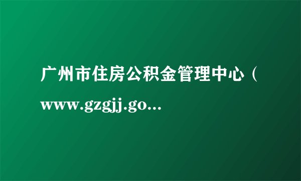广州市住房公积金管理中心（www.gzgjj.gov.cn）
