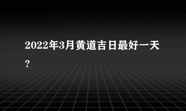 2022年3月黄道吉日最好一天?