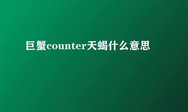 巨蟹counter天蝎什么意思