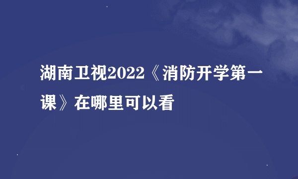 湖南卫视2022《消防开学第一课》在哪里可以看