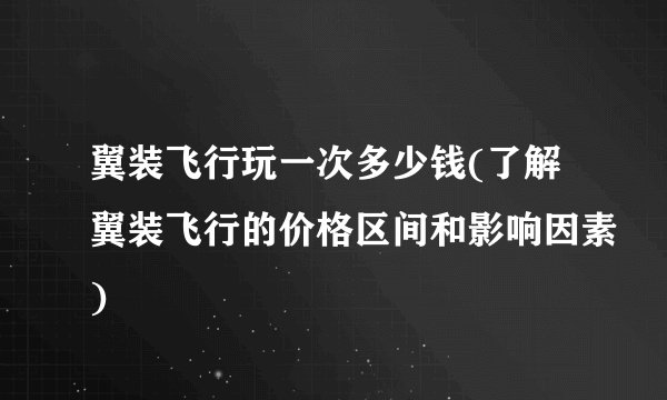 翼装飞行玩一次多少钱(了解翼装飞行的价格区间和影响因素)