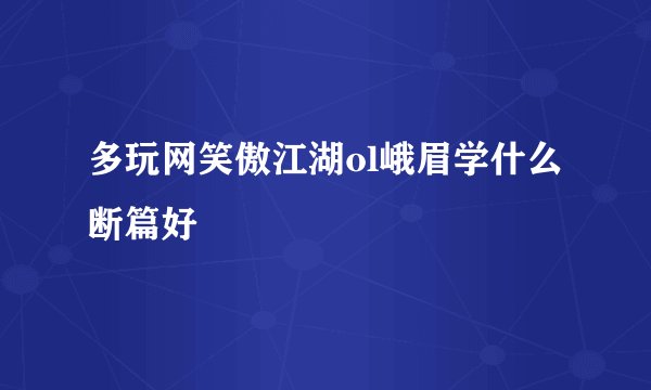 多玩网笑傲江湖ol峨眉学什么断篇好