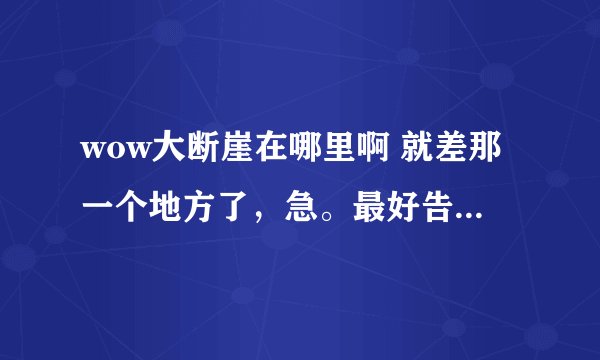 wow大断崖在哪里啊 就差那一个地方了，急。最好告诉我在地图的哪个方向上